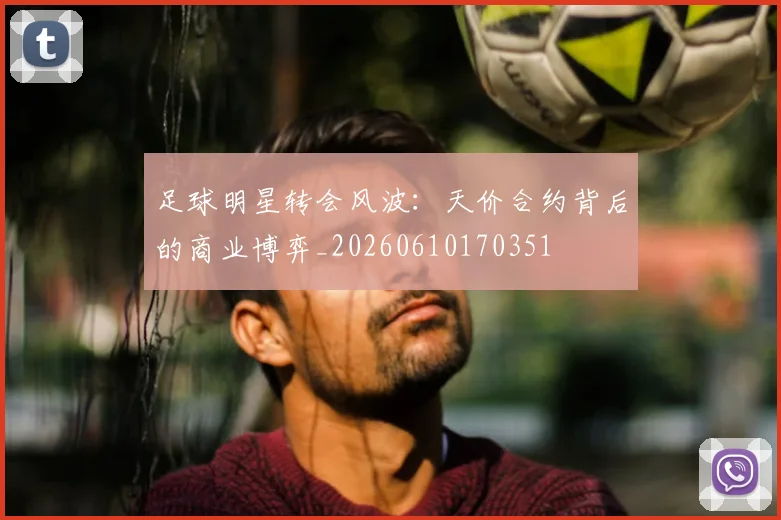 足球明星转会风波：天价合约背后的商业博弈_20260610170351