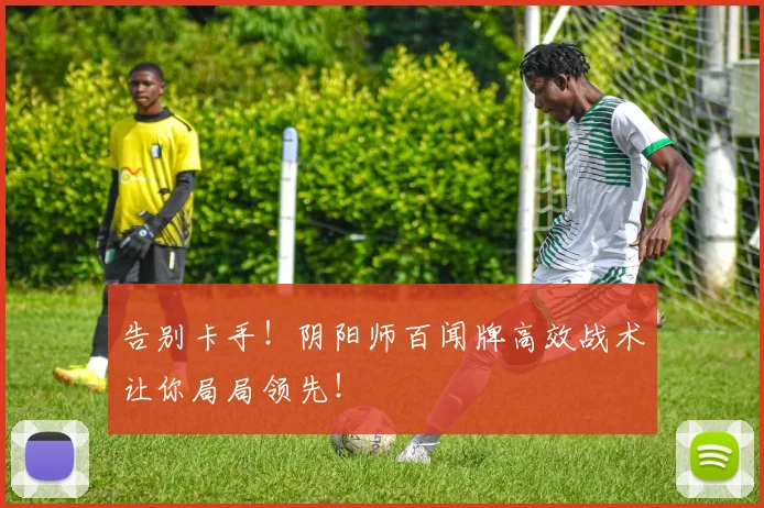 告别卡手！阴阳师百闻牌高效战术让你局局领先！