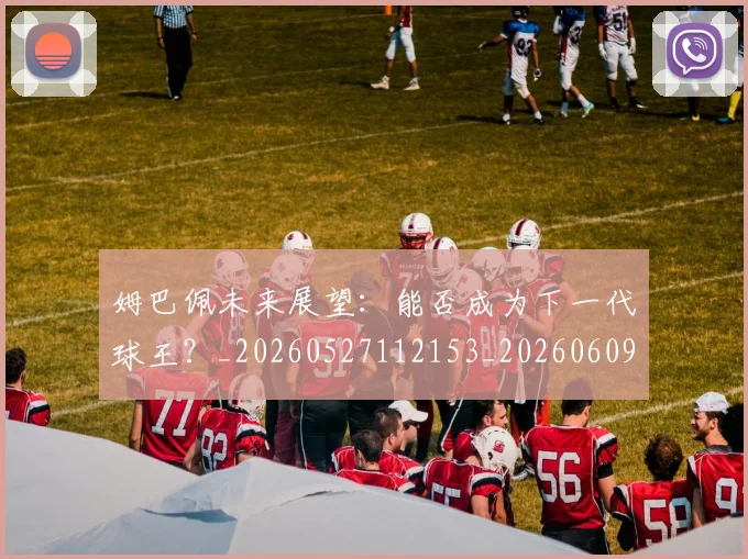 姆巴佩未来展望：能否成为下一代球王？_20260527112153_20260609132814