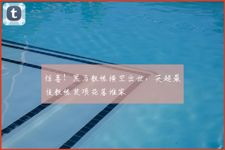 惊喜!黑马教练横空出世,英超最佳教练奖项花落谁家