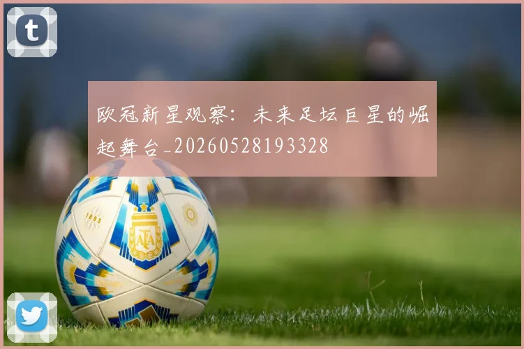欧冠新星观察：未来足坛巨星的崛起舞台_20260528193328