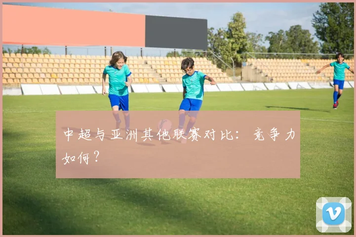 中超与亚洲其他联赛对比：竞争力如何？