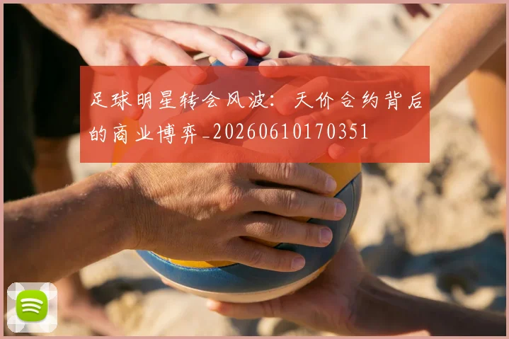 足球明星转会风波:天价合约背后的商业博弈_20260610170351