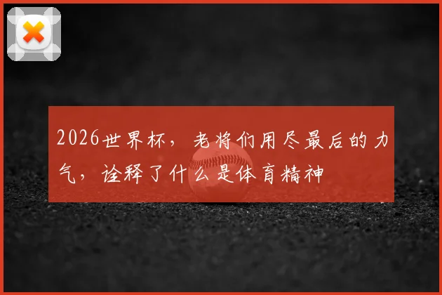 2026世界杯，老将们用尽最后的力气，诠释了什么是体育精神