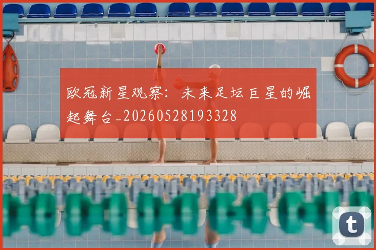欧冠新星观察：未来足坛巨星的崛起舞台_20260528193328