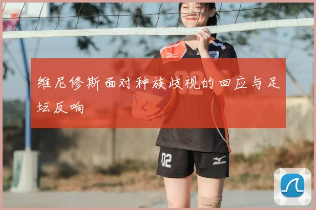 维尼修斯面对种族歧视的回应与足坛反响