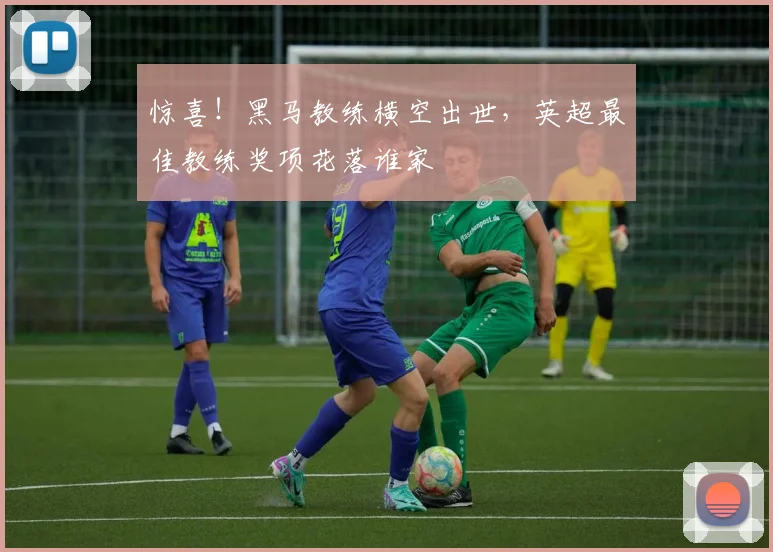 惊喜!黑马教练横空出世,英超最佳教练奖项花落谁家