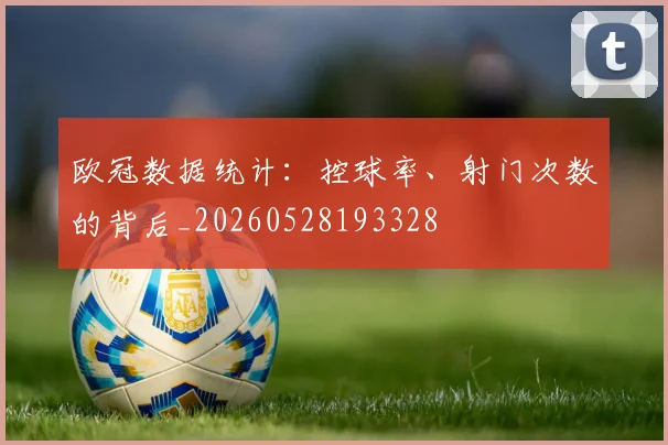 欧冠数据统计：控球率、射门次数的背后_20260528193328