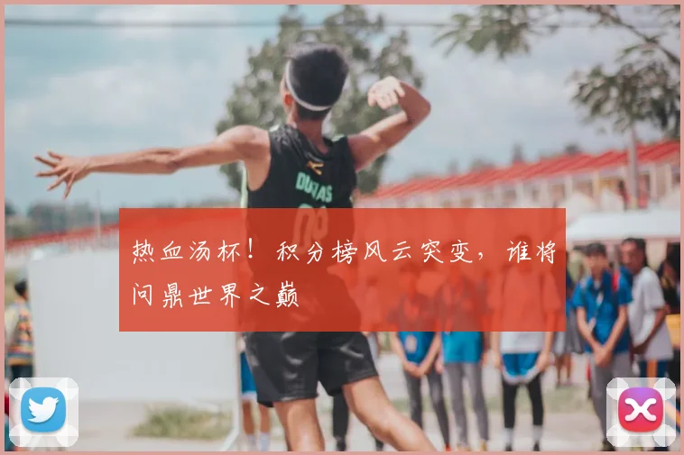 热血汤杯！积分榜风云突变，谁将问鼎世界之巅