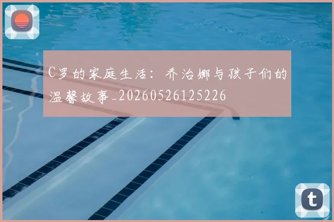C罗的家庭生活：乔治娜与孩子们的温馨故事_20260526125226