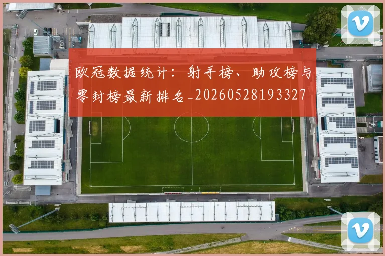 欧冠数据统计：射手榜、助攻榜与零封榜最新排名_20260528193327