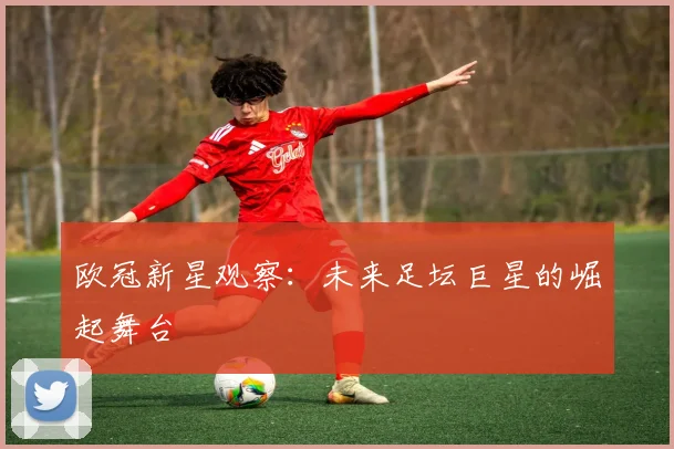 欧冠新星观察：未来足坛巨星的崛起舞台