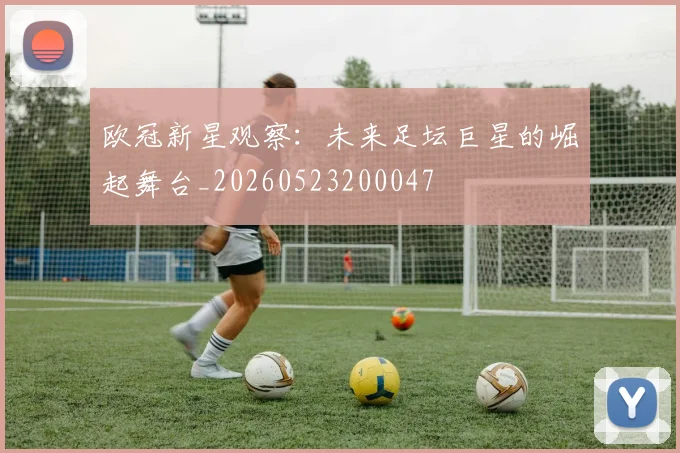 欧冠新星观察:未来足坛巨星的崛起舞台_20260523200047